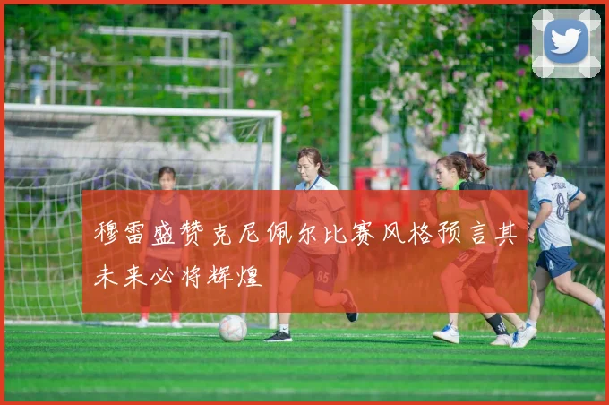穆雷盛赞克尼佩尔比赛风格预言其未来必将辉煌
