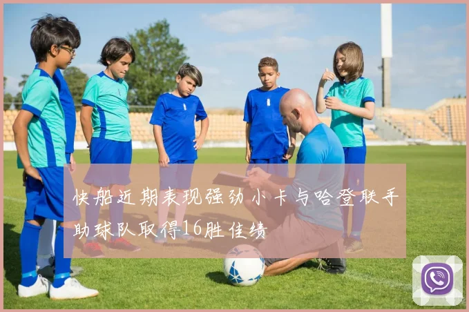 快船近期表现强劲小卡与哈登联手助球队取得16胜佳绩