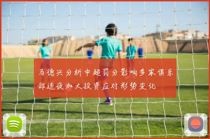 马德兴分析中超罚分影响多家俱乐部连夜加大投资应对形势变化