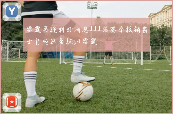 雷霆再迎利好消息JJJ或赛季报销爵士首轮选秀权归雷霆