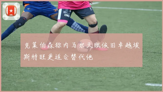 克莱伯森称内马尔天赋依旧卓越埃斯特旺更适合替代他