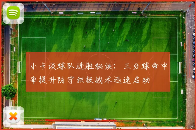 小卡谈球队连胜秘诀：三分球命中率提升防守积极战术迅速启动