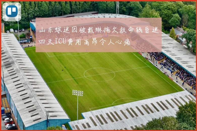 山东球迷因被戴琳拖欠救命钱昏迷四天ICU费用高昂令人心痛