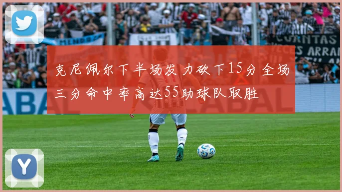 克尼佩尔下半场发力砍下15分全场三分命中率高达55助球队取胜