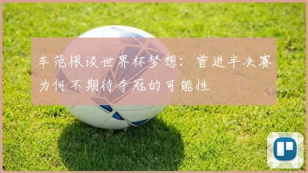 车范根谈世界杯梦想：曾进半决赛为何不期待夺冠的可能性