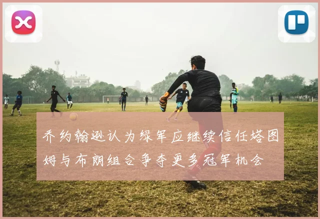 乔约翰逊认为绿军应继续信任塔图姆与布朗组合争夺更多冠军机会