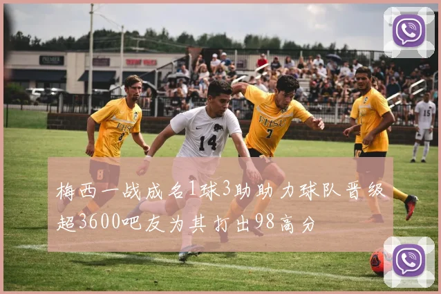 梅西一战成名1球3助助力球队晋级超3600吧友为其打出98高分