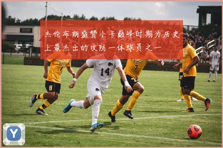 杰伦布朗盛赞小卡巅峰时期为历史上最杰出的攻防一体球员之一