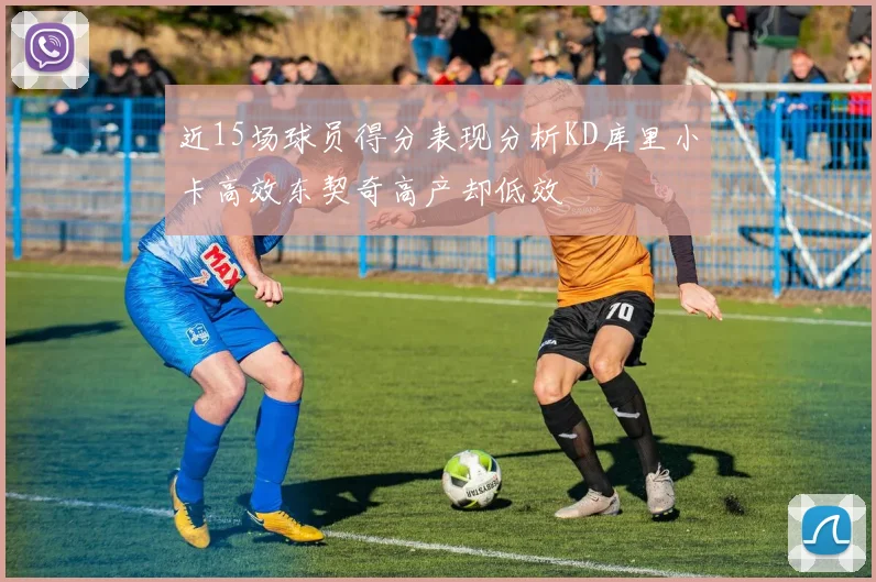 近15场球员得分表现分析KD库里小卡高效东契奇高产却低效