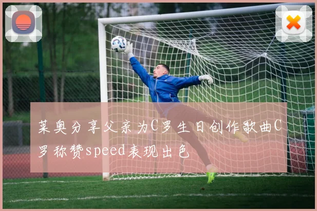 莱奥分享父亲为C罗生日创作歌曲C罗称赞speed表现出色