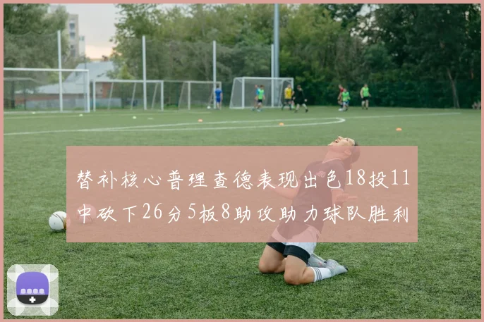 替补核心普理查德表现出色18投11中砍下26分5板8助攻助力球队胜利