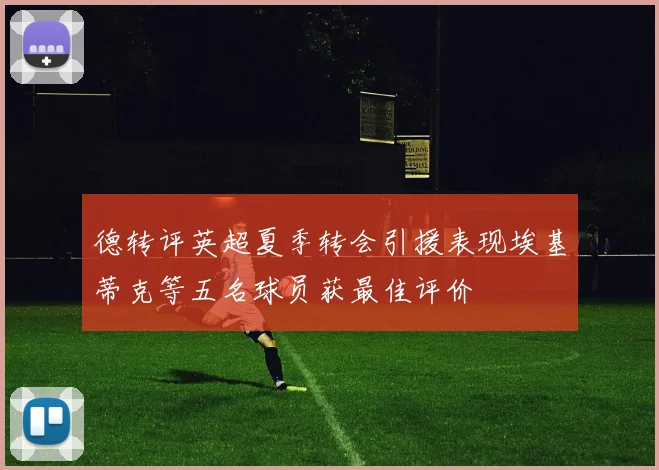 德转评英超夏季转会引援表现埃基蒂克等五名球员获最佳评价