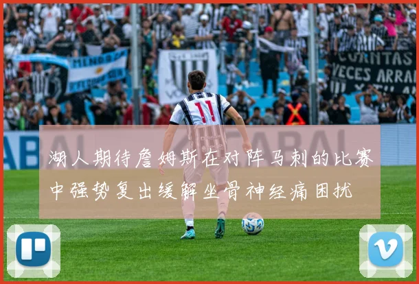 湖人期待詹姆斯在对阵马刺的比赛中强势复出缓解坐骨神经痛困扰