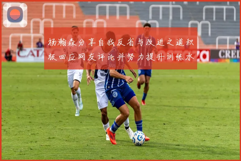 杨瀚森分享自我反省与改进之道积极回应网友评论并努力提升训练水平
