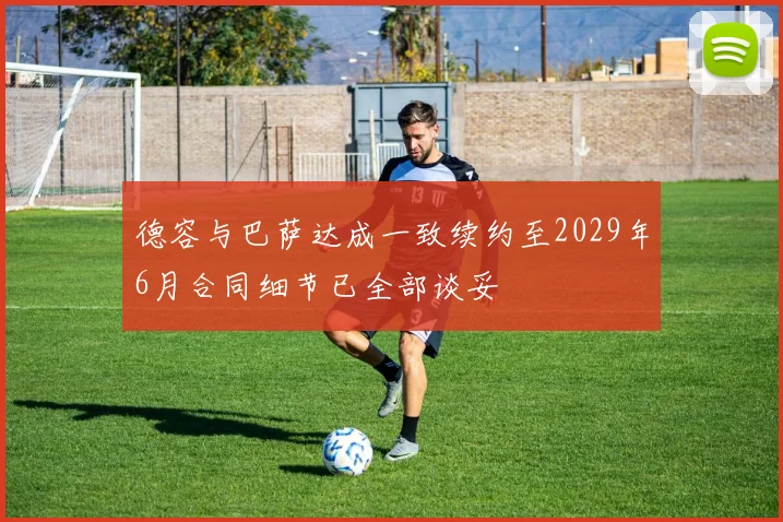 德容与巴萨达成一致续约至2029年6月合同细节已全部谈妥