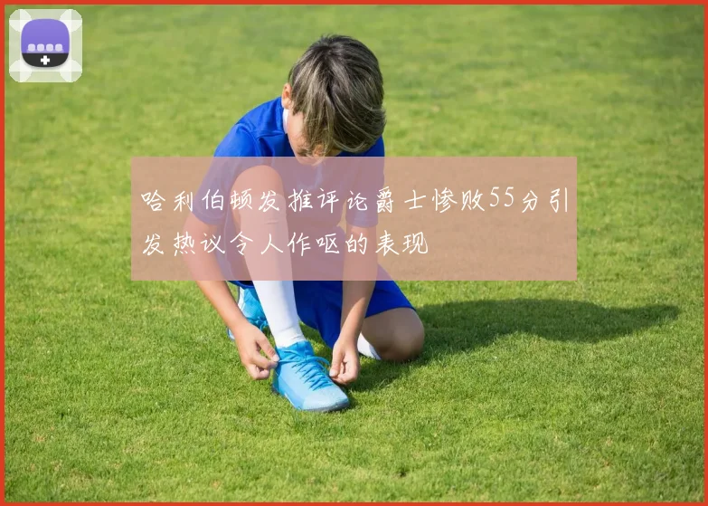 哈利伯顿发推评论爵士惨败55分引发热议令人作呕的表现