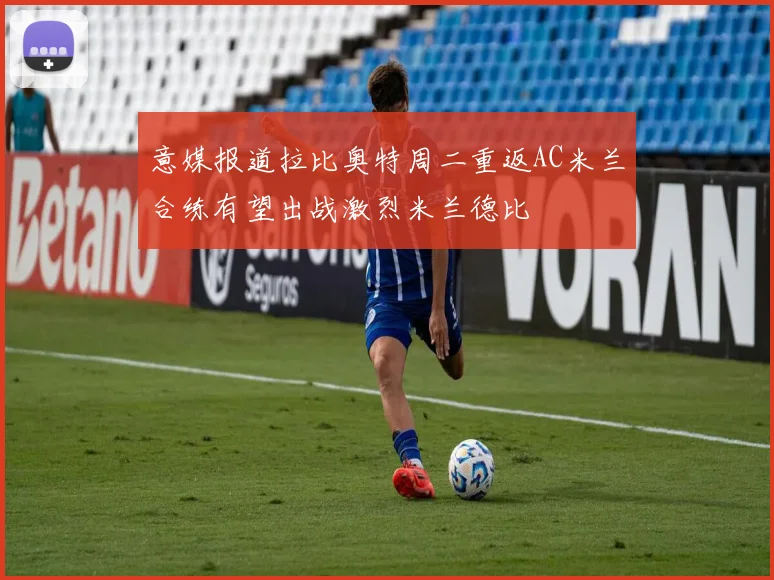 意媒报道拉比奥特周二重返AC米兰合练有望出战激烈米兰德比