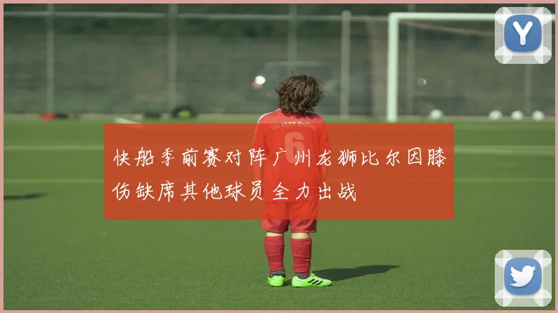 快船季前赛对阵广州龙狮比尔因膝伤缺席其他球员全力出战