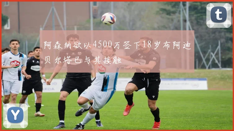 阿森纳欲以4500万签下18岁布阿迪贝尔塔已与其接触