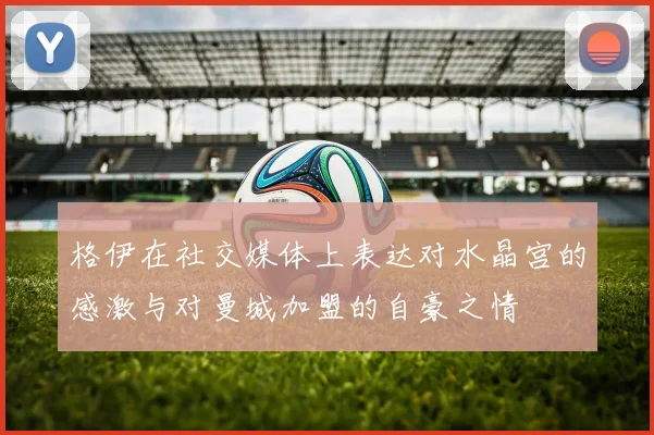 格伊在社交媒体上表达对水晶宫的感激与对曼城加盟的自豪之情