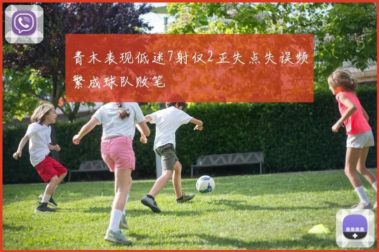 青木表现低迷7射仅2正失点失误频繁成球队败笔