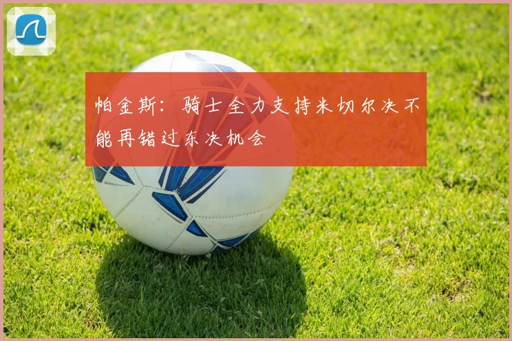 帕金斯：骑士全力支持米切尔决不能再错过东决机会