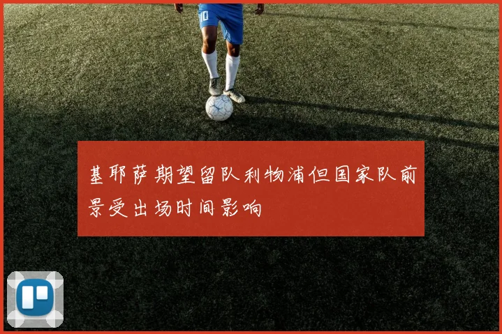 基耶萨期望留队利物浦但国家队前景受出场时间影响