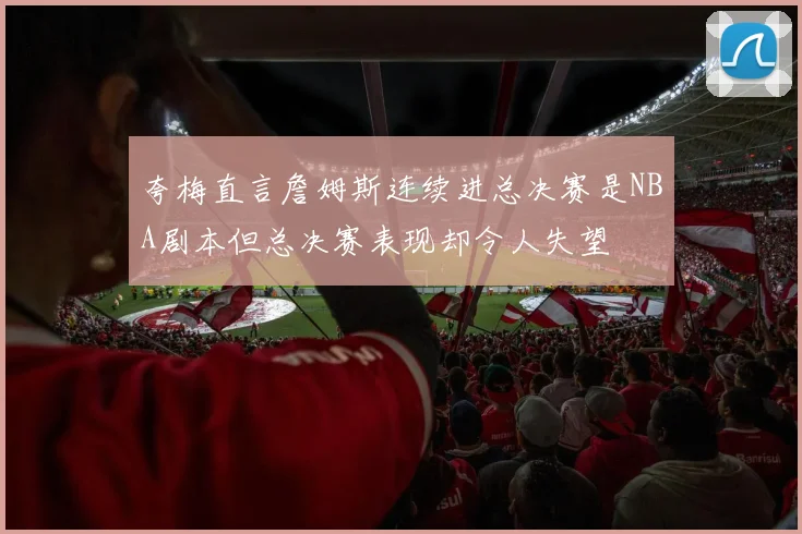 夸梅直言詹姆斯连续进总决赛是NBA剧本但总决赛表现却令人失望