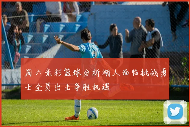 周六竞彩篮球分析湖人面临挑战勇士全员出击争胜机遇