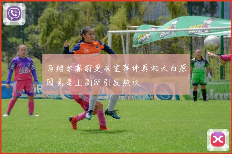 马绍尔赛前更衣室事件真相大白原因竟是上厕所引发热议