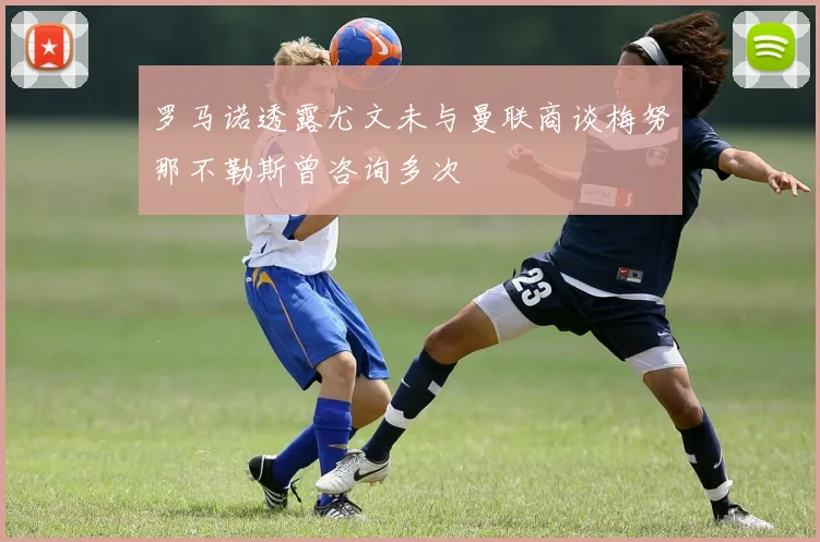 罗马诺透露尤文未与曼联商谈梅努那不勒斯曾咨询多次