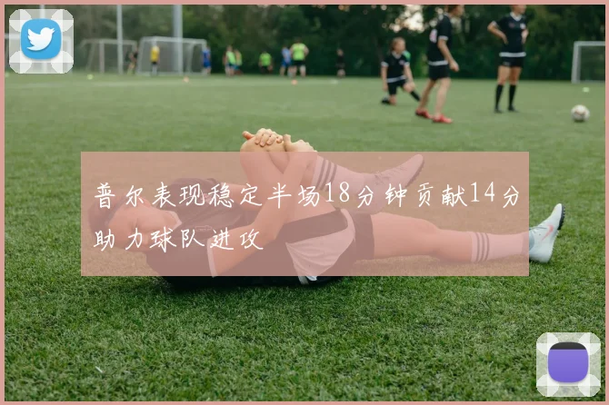 普尔表现稳定半场18分钟贡献14分助力球队进攻
