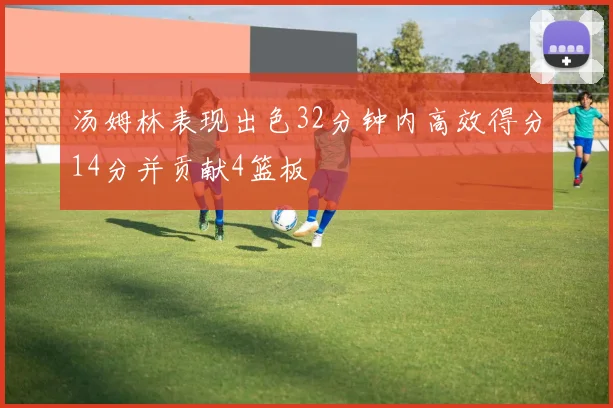 汤姆林表现出色32分钟内高效得分14分并贡献4篮板
