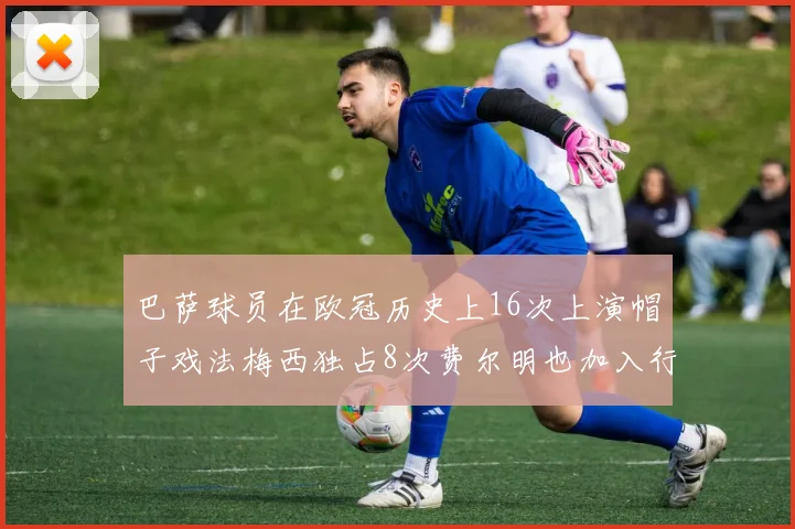 巴萨球员在欧冠历史上16次上演帽子戏法梅西独占8次费尔明也加入行列