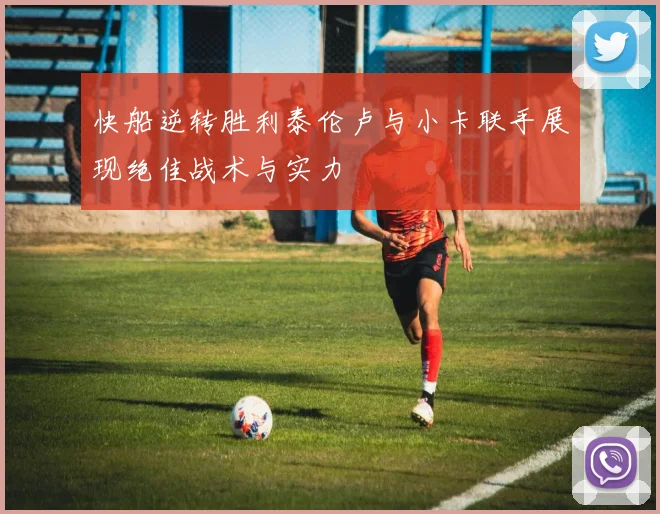 快船逆转胜利泰伦卢与小卡联手展现绝佳战术与实力